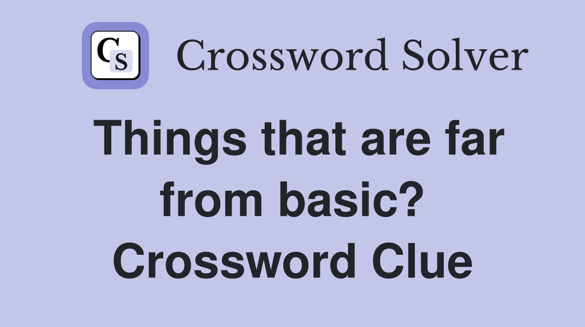 Things that are far from basic? Crossword Clue