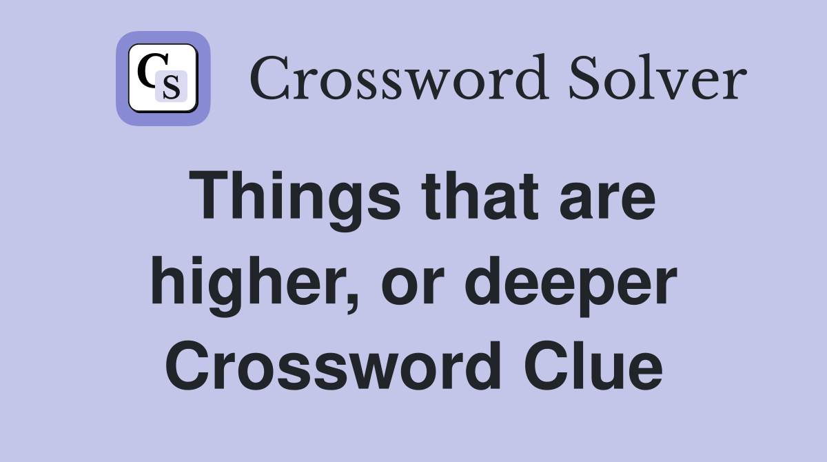Things that are higher, or deeper Crossword Clue