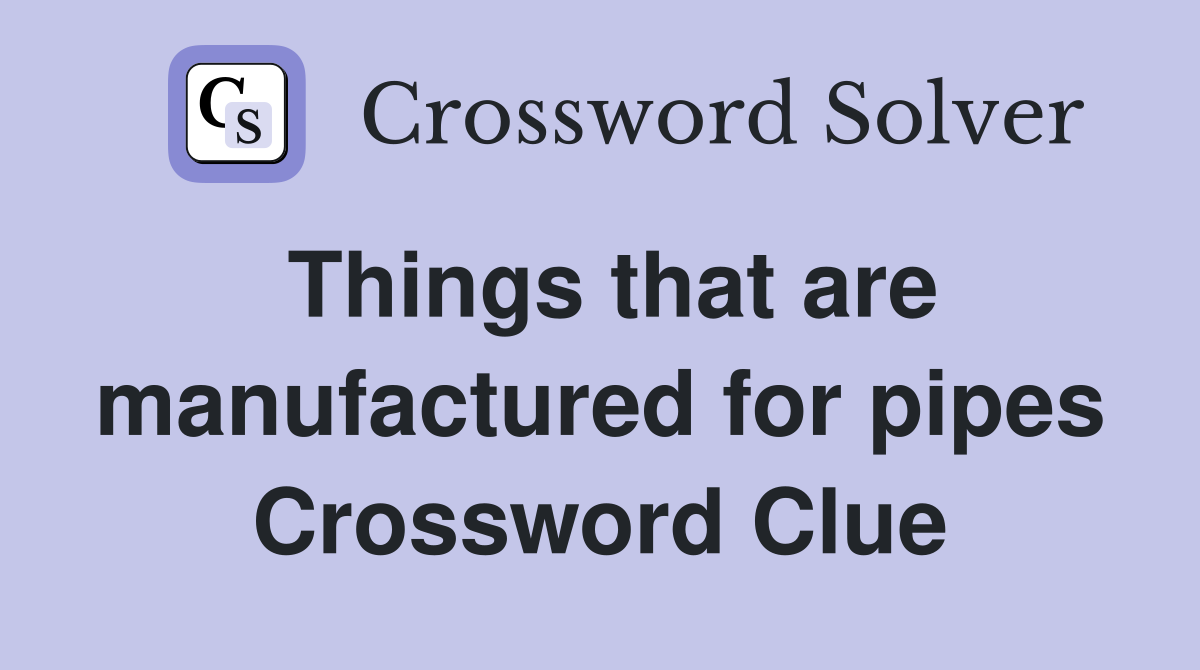Things that are manufactured for pipes Crossword Clue
