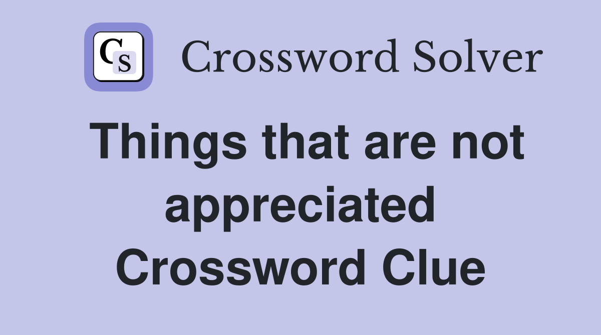 Things that are not appreciated Crossword Clue