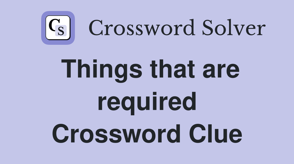 Things that are required Crossword Clue