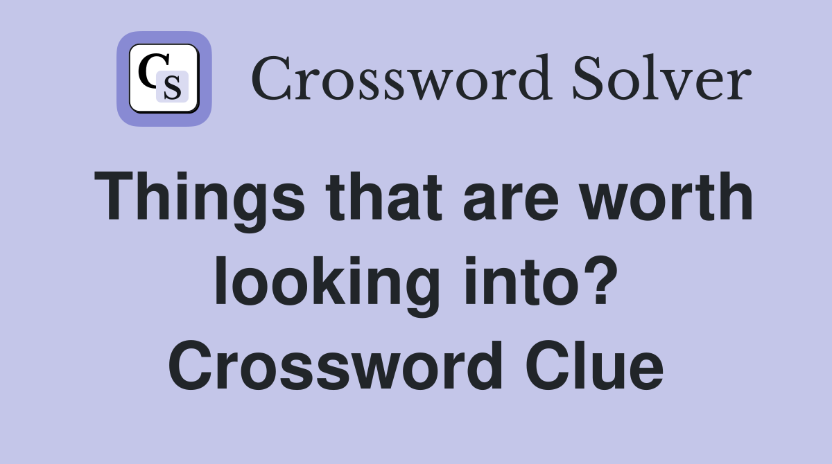Things that are worth looking into? Crossword Clue