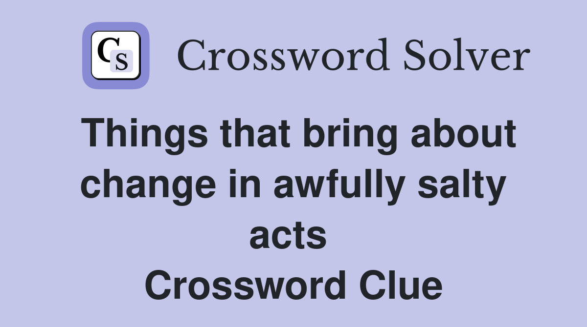 Things that bring about change in awfully salty acts  Crossword Clue