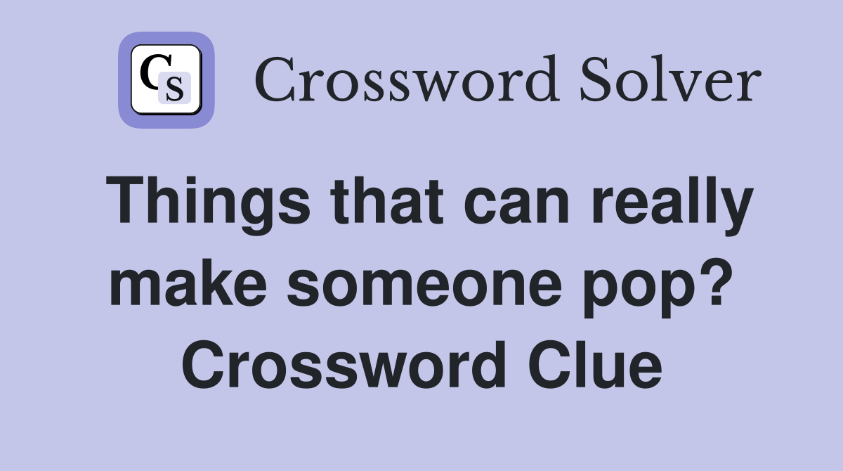 Things that can really make someone pop? Crossword Clue
