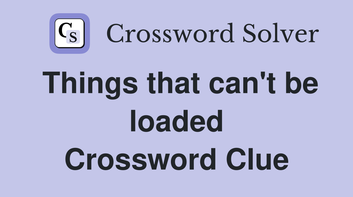 Things that can't be loaded Crossword Clue
