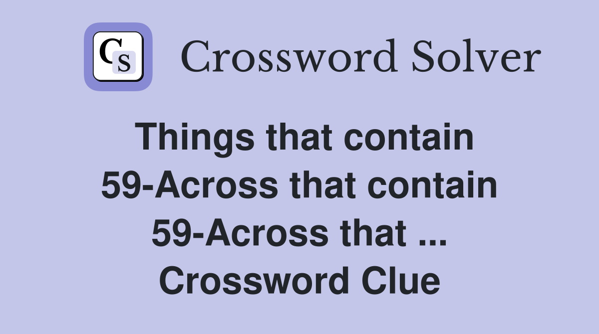 Things that contain 59-Across that contain 59-Across that ... Crossword Clue
