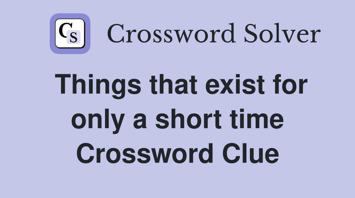 Things that exist for only a short time Crossword Clue