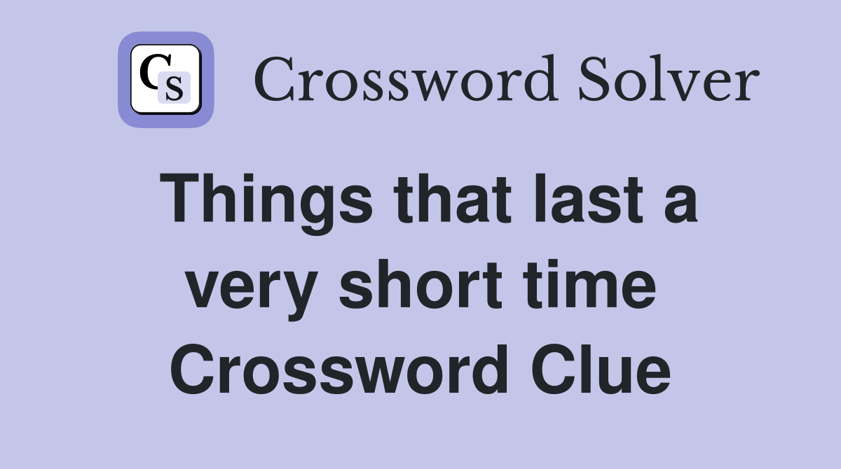 Things that last a very short time Crossword Clue