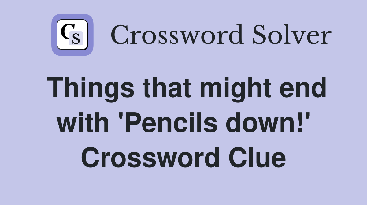 Things that might end with 'Pencils down!' Crossword Clue