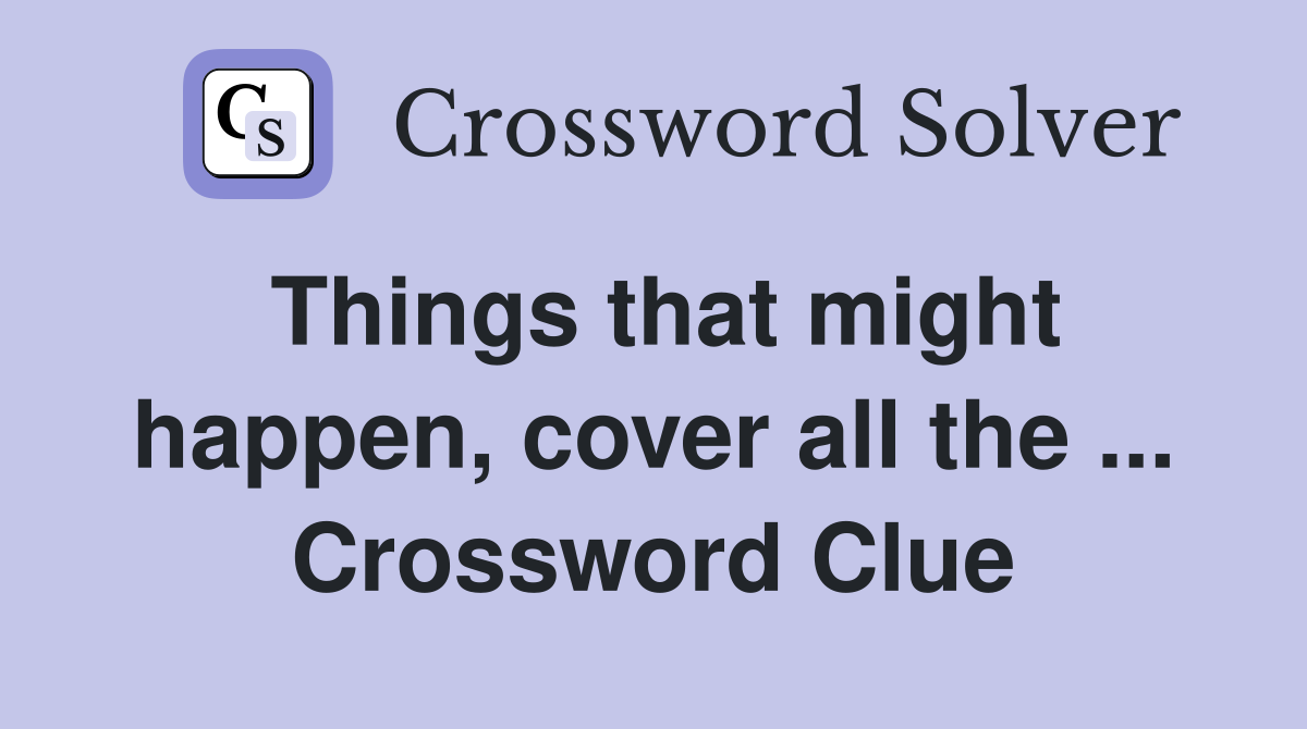 Things that might happen, cover all the ... Crossword Clue