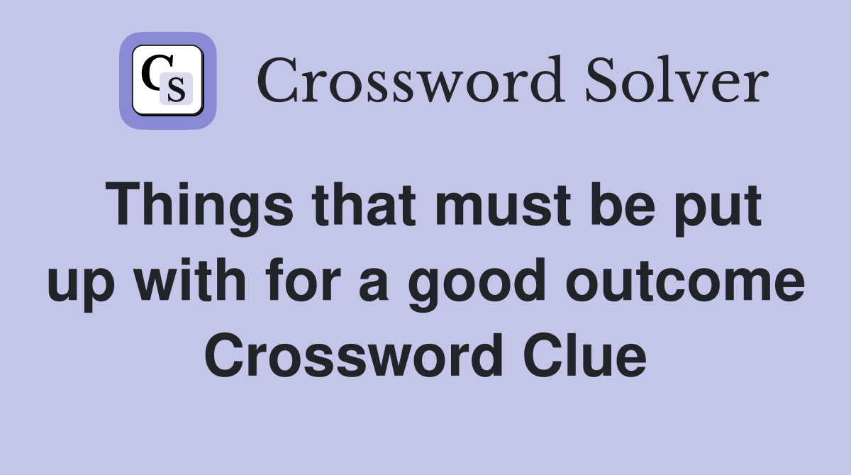Things that must be put up with for a good outcome Crossword Clue