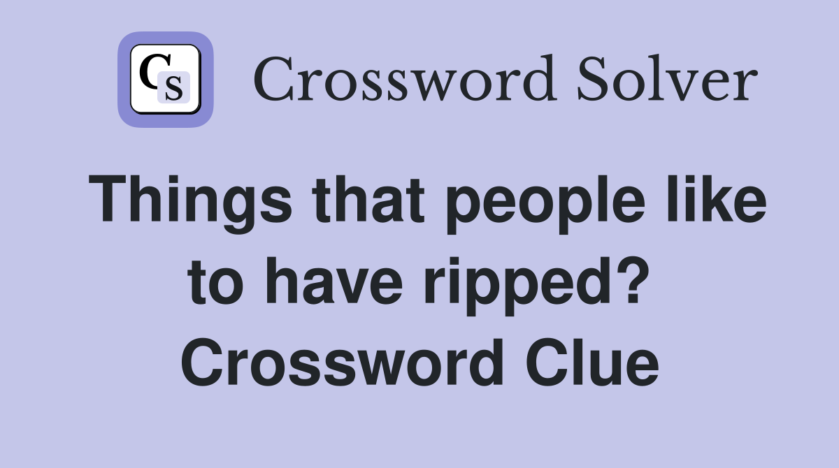 Things that people like to have ripped? Crossword Clue