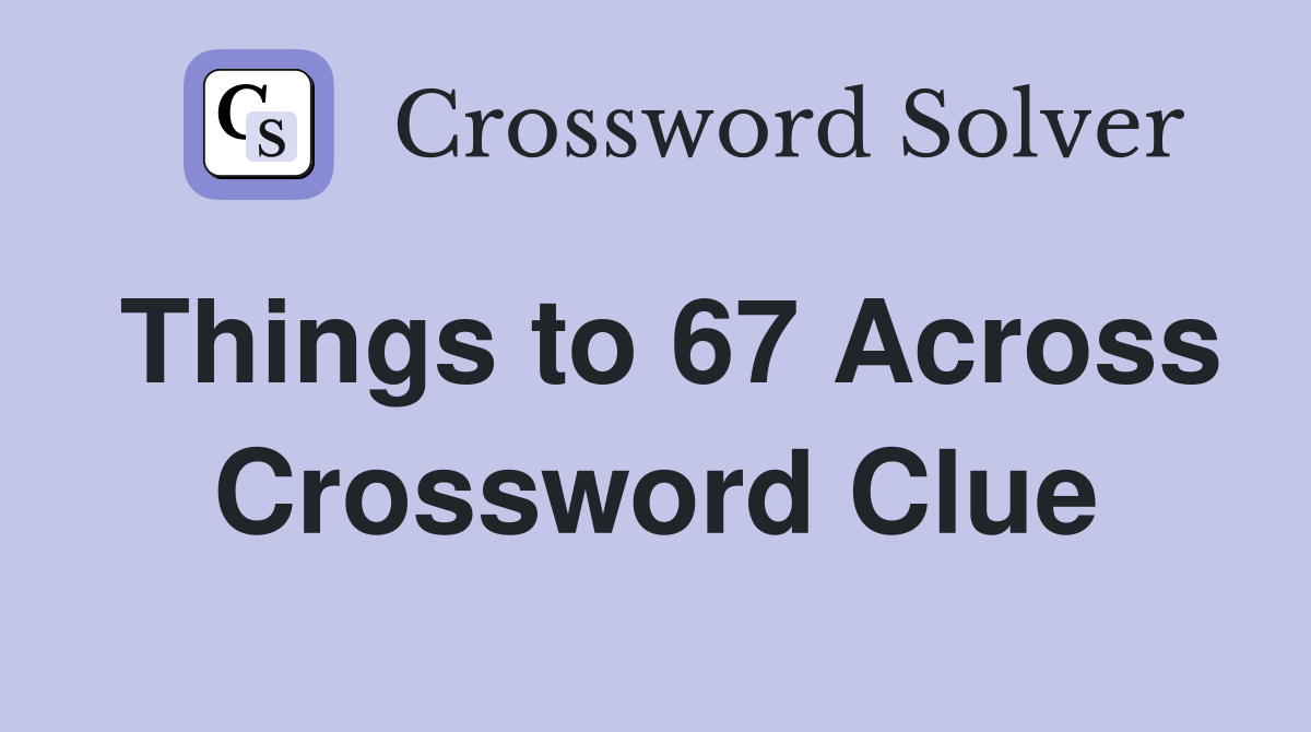 Things to 67 Across Crossword Clue