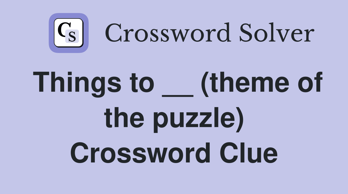Things to __ (theme of the puzzle) Crossword Clue