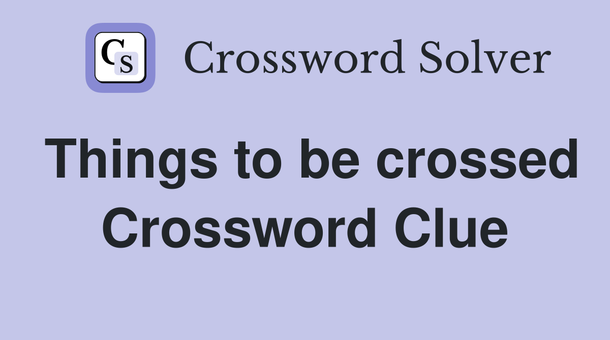 Things to be crossed Crossword Clue