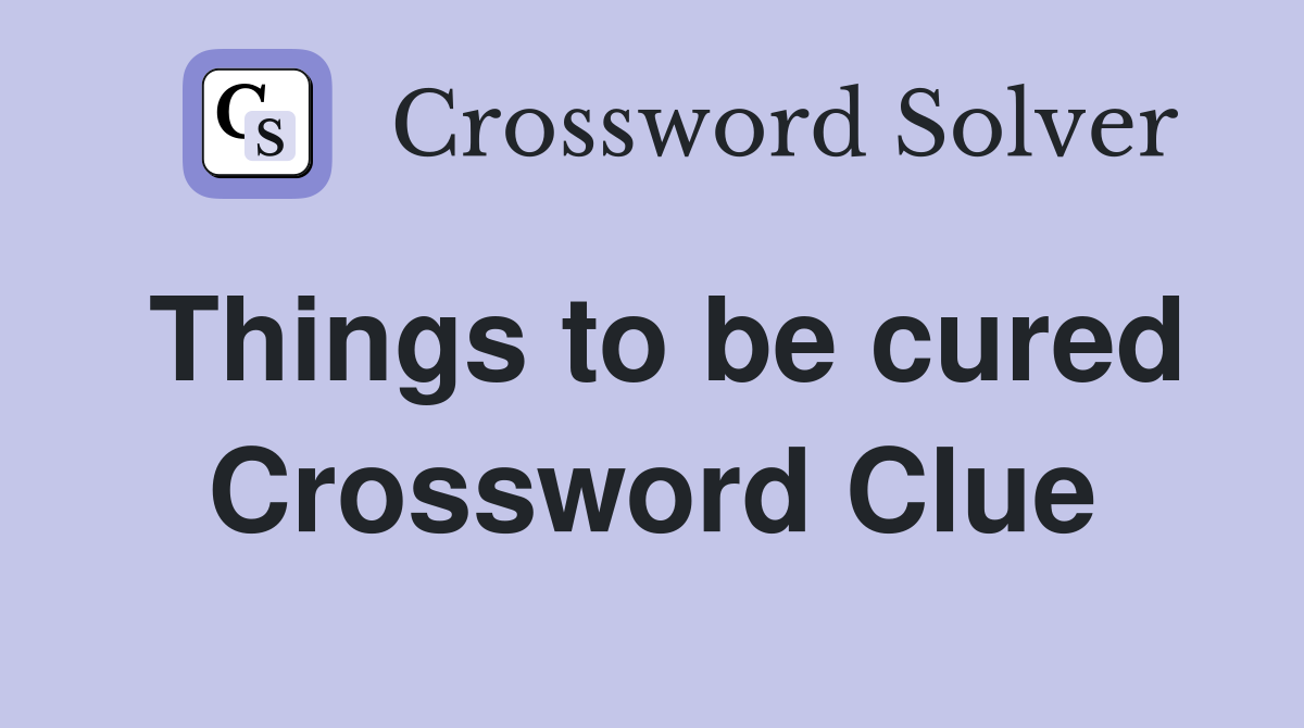 Things to be cured Crossword Clue