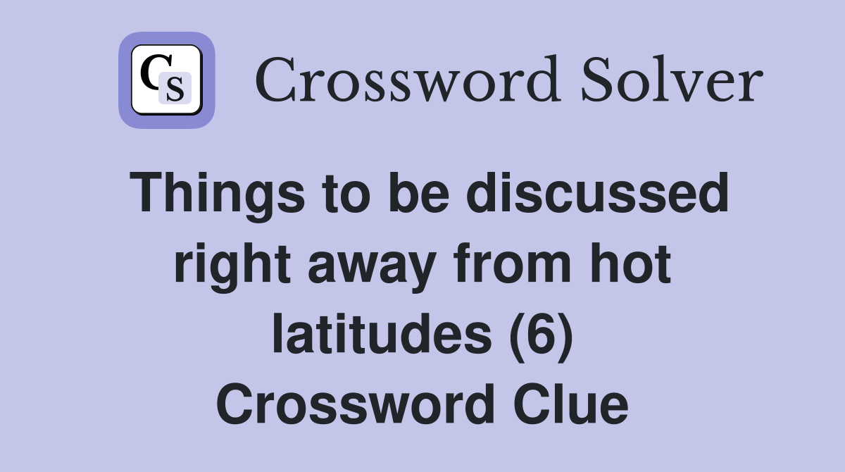 Things to be discussed right away from hot latitudes (6) Crossword Clue