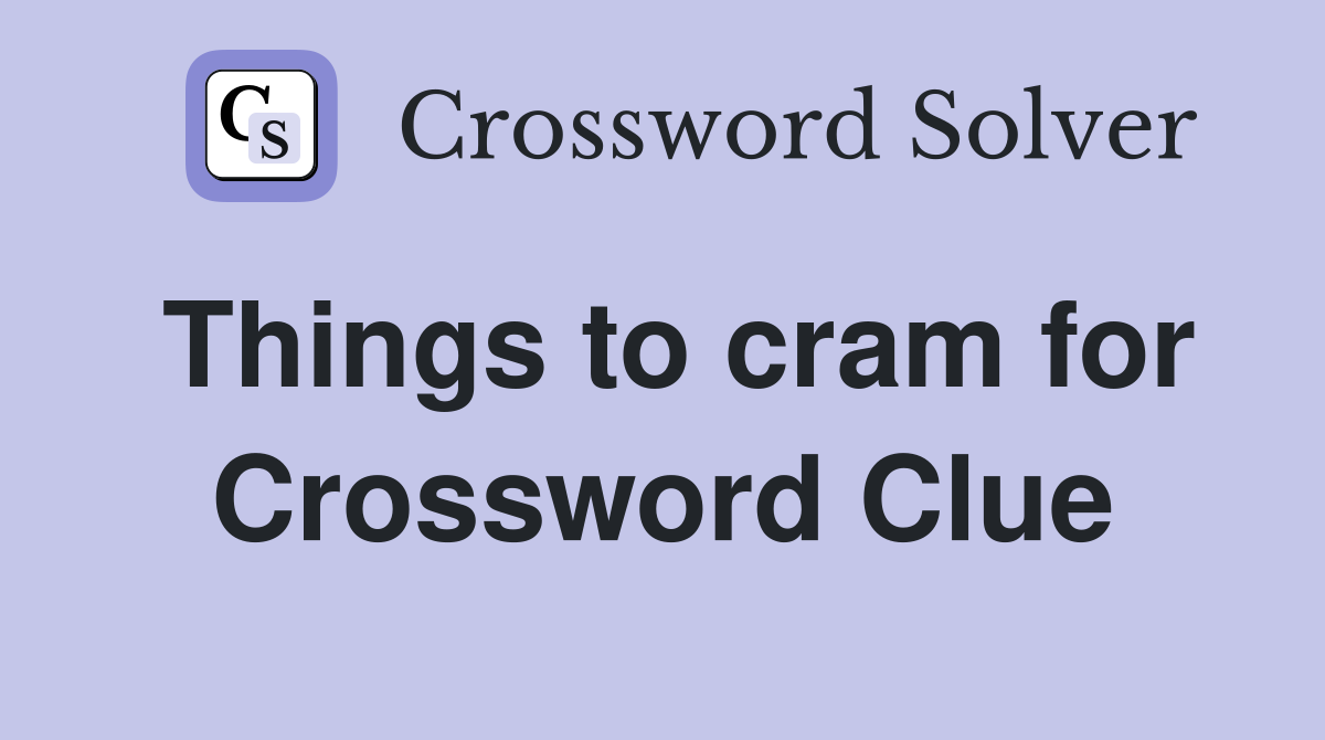 Things to cram for Crossword Clue