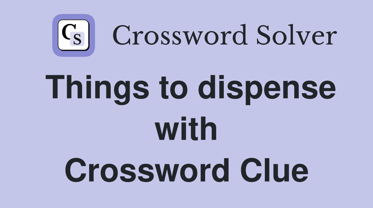 Things to dispense with Crossword Clue