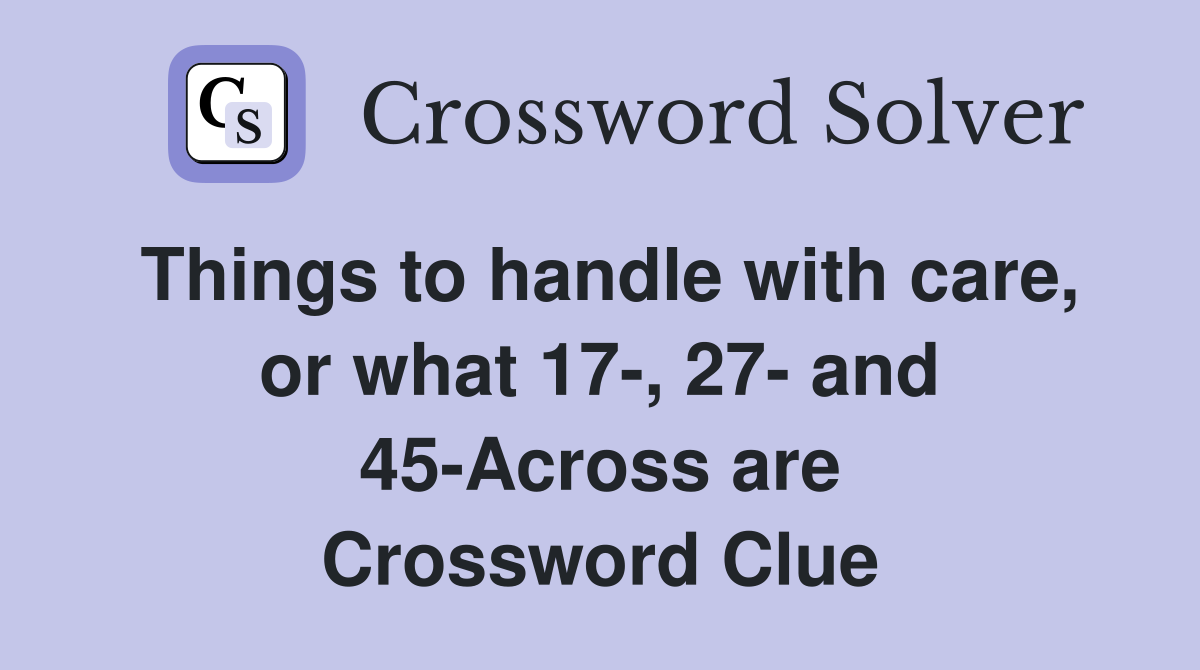 Things to handle with care, or what 17-, 27- and 45-Across are Crossword Clue