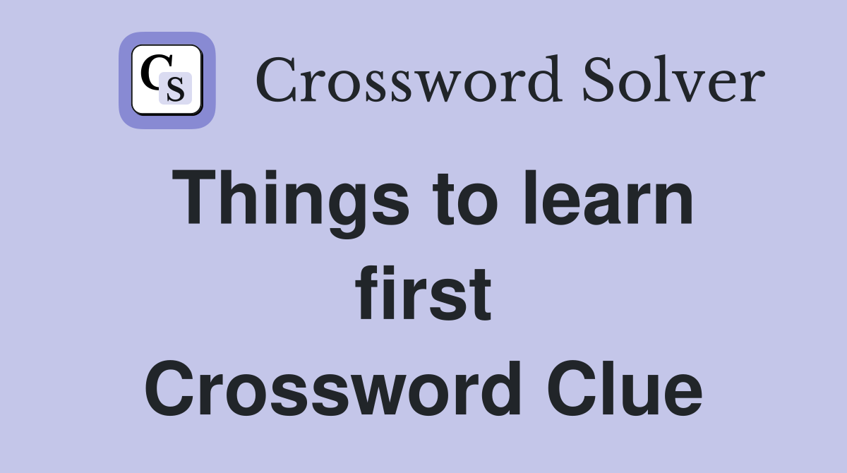 Things to learn first Crossword Clue