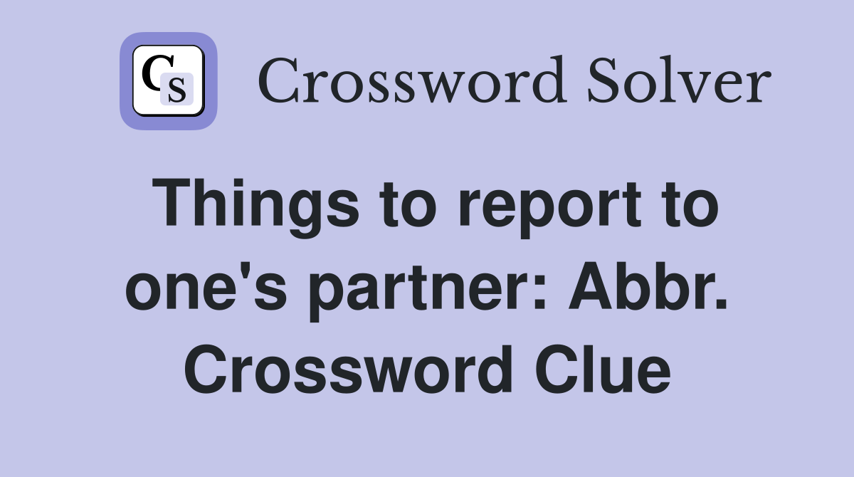 Things to report to one's partner: Abbr. Crossword Clue
