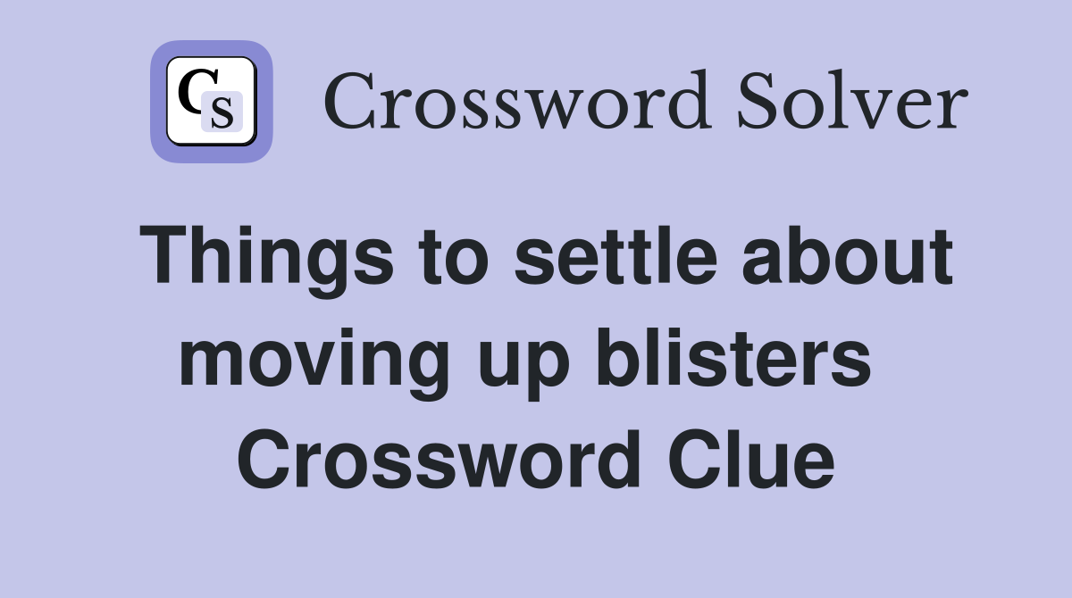 Things to settle about moving up blisters  Crossword Clue