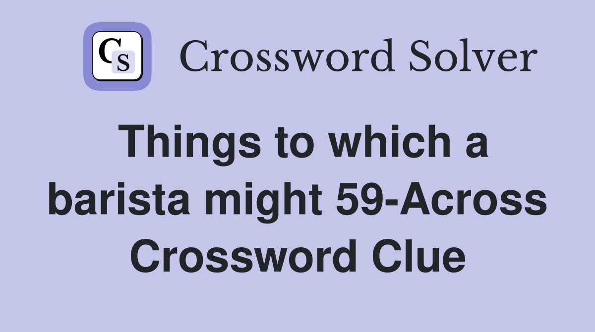 Things to which a barista might 59-Across Crossword Clue