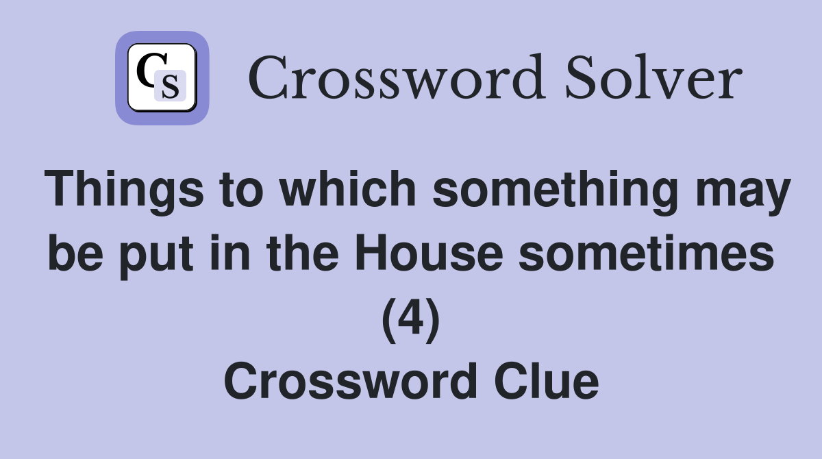 Things to which something may be put in the House sometimes (4) Crossword Clue
