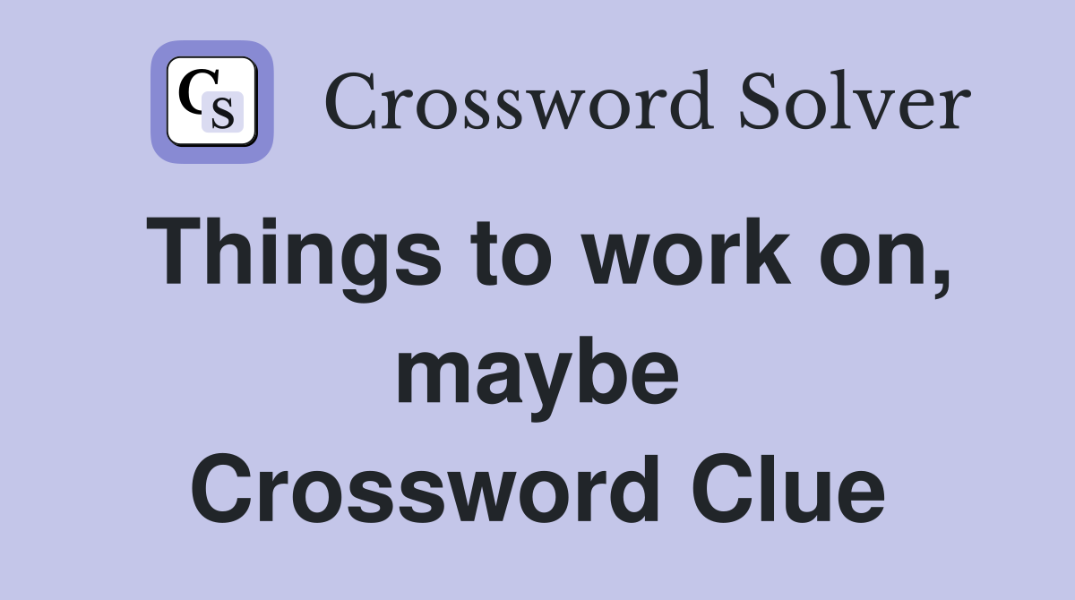 Things to work on, maybe Crossword Clue