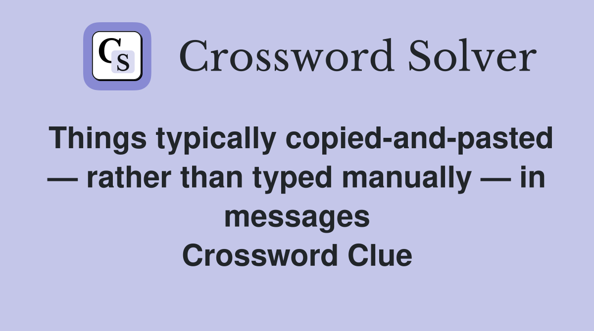 Things typically copied-and-pasted — rather than typed manually — in messages Crossword Clue