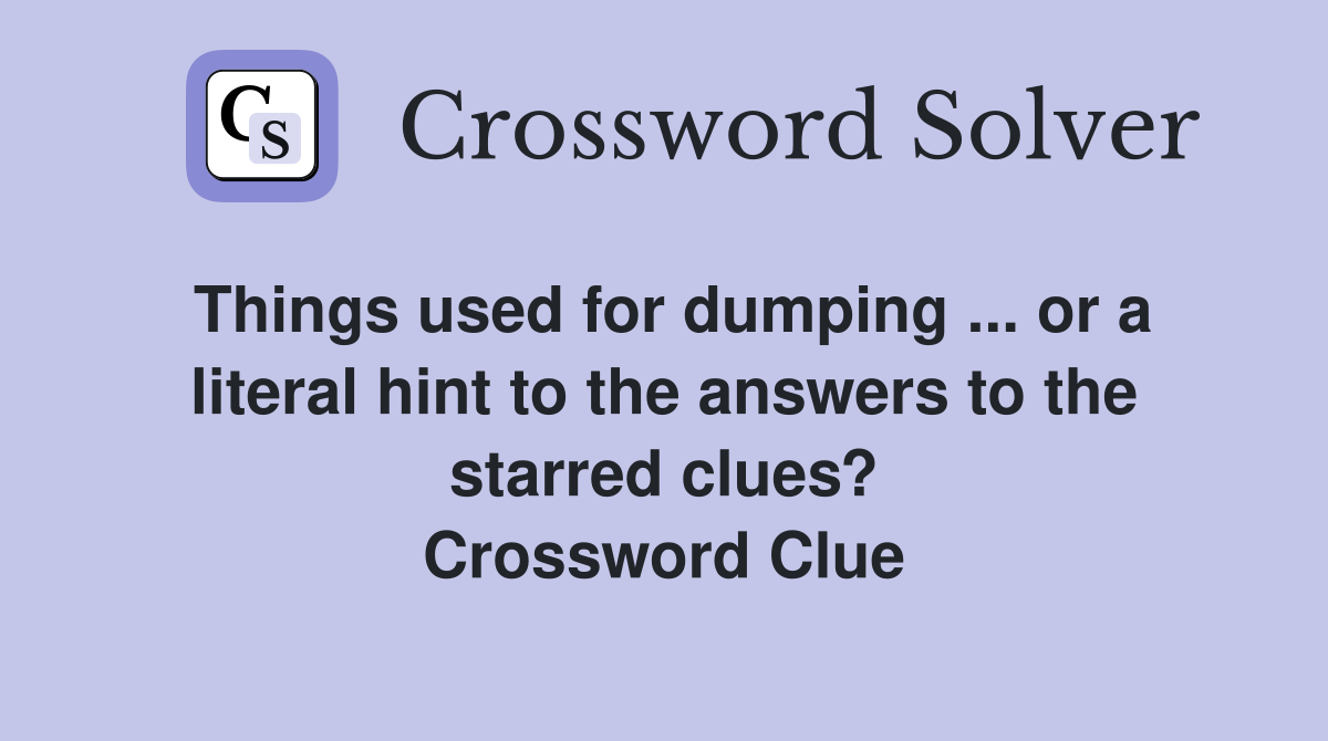Things used for dumping ... or a literal hint to the answers to the starred clues? Crossword Clue