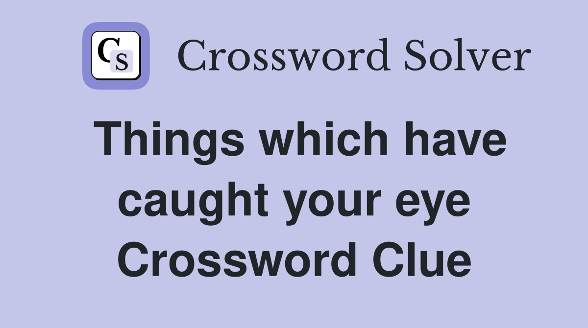 Things which have caught your eye Crossword Clue