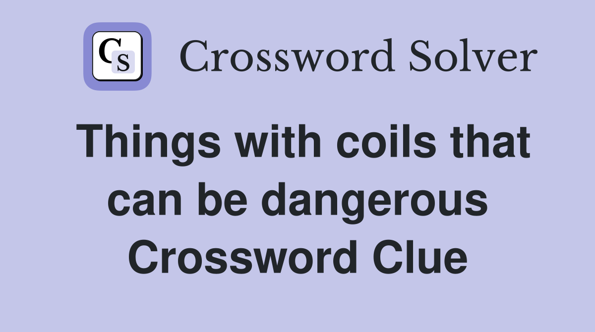 Things with coils that can be dangerous Crossword Clue