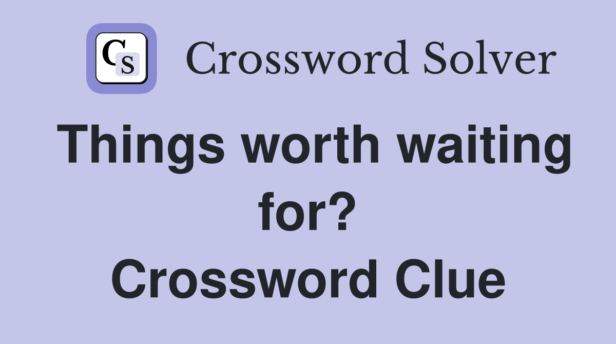 Things worth waiting for? Crossword Clue