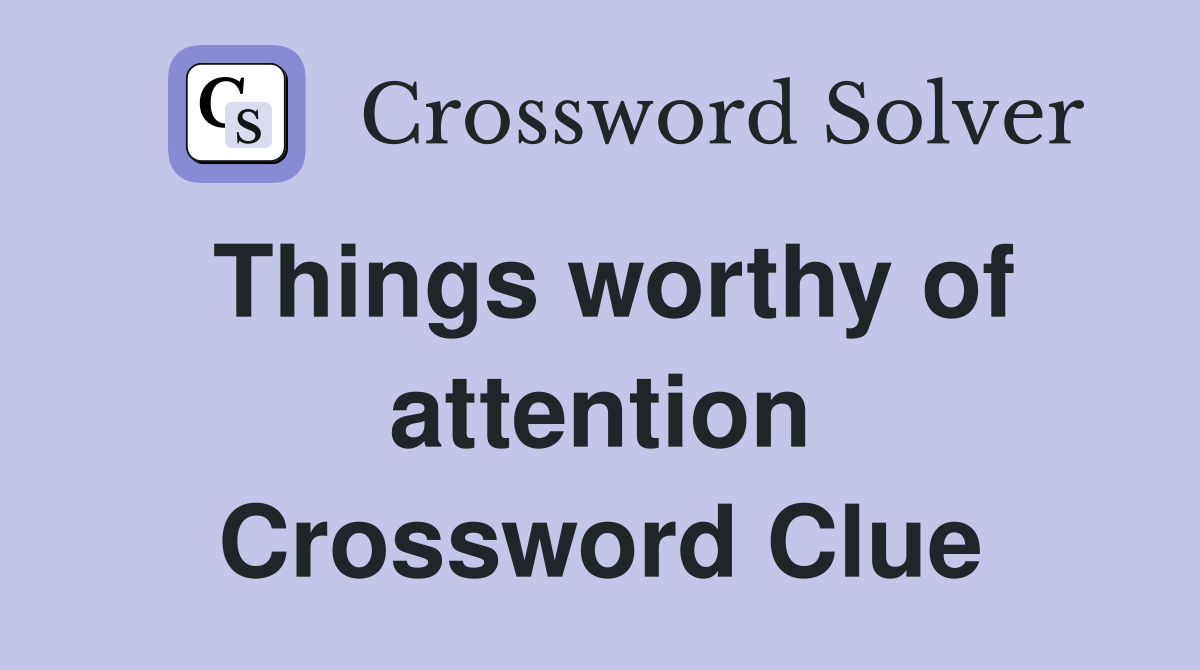 Things worthy of attention Crossword Clue