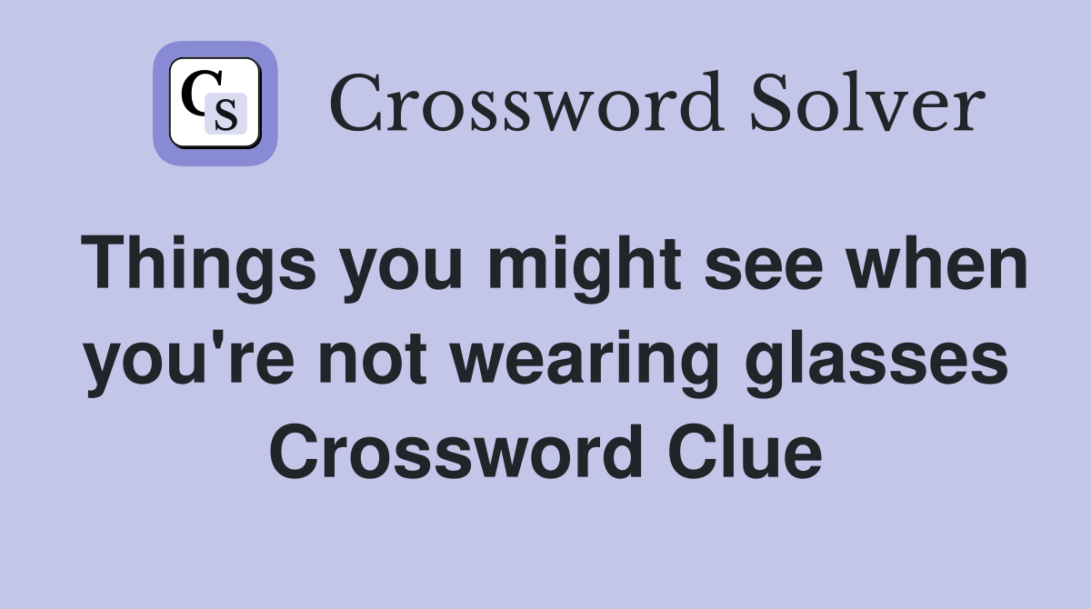 Things you might see when you're not wearing glasses Crossword Clue