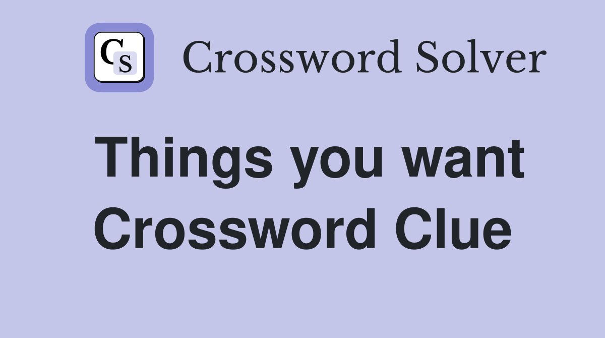 Things you want Crossword Clue