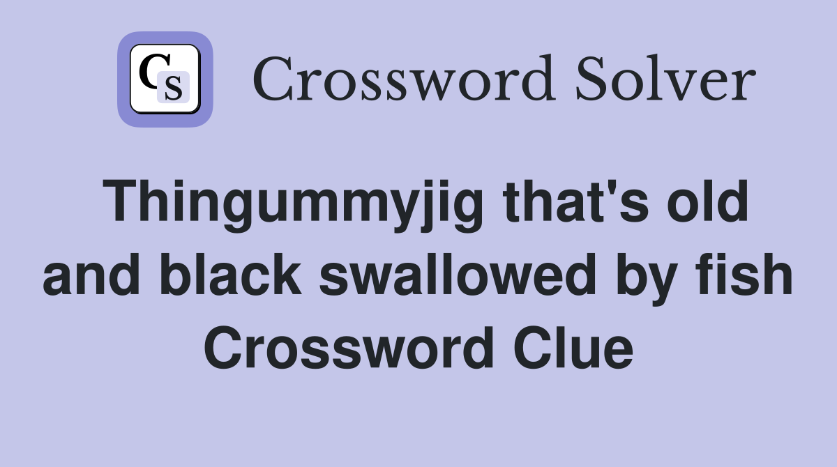 Thingummyjig that's old and black swallowed by fish Crossword Clue
