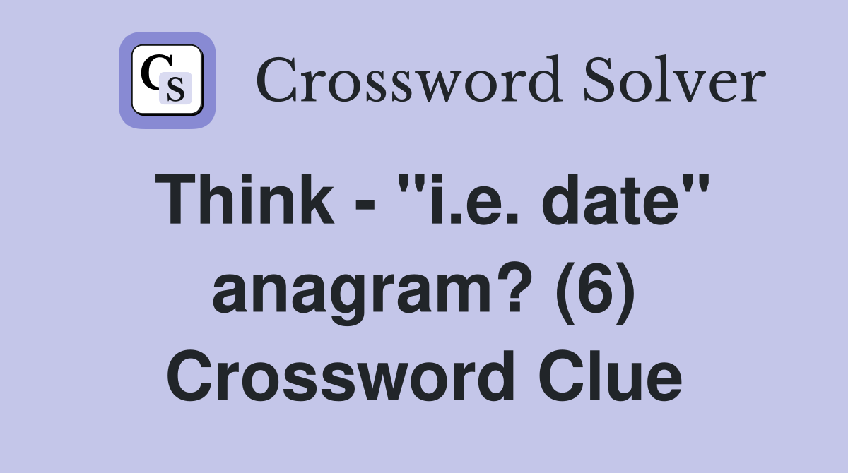 Think - "i.e. date" anagram? (6) Crossword Clue