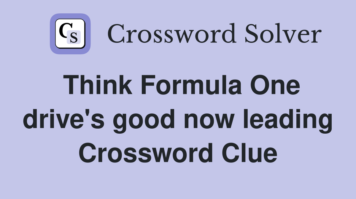 Think Formula One drive's good now leading Crossword Clue