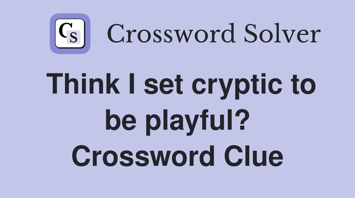 Think I set cryptic to be playful? Crossword Clue