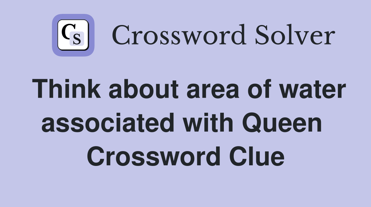 Think about area of water associated with Queen  Crossword Clue