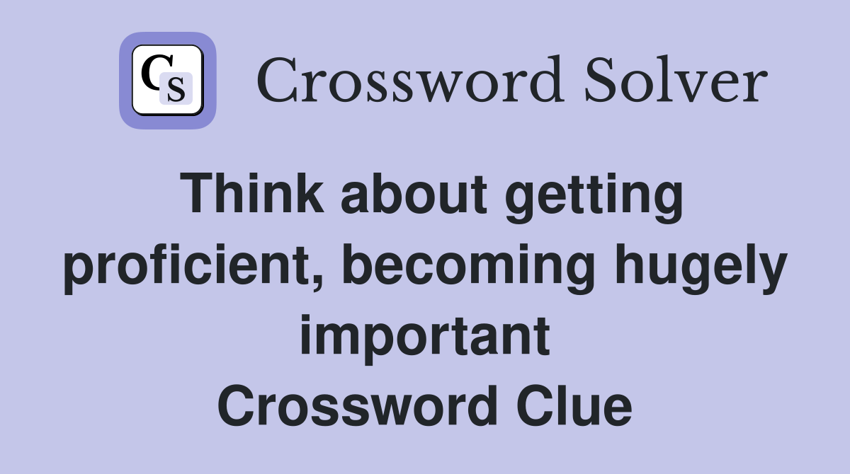 Think about getting proficient, becoming hugely important Crossword Clue