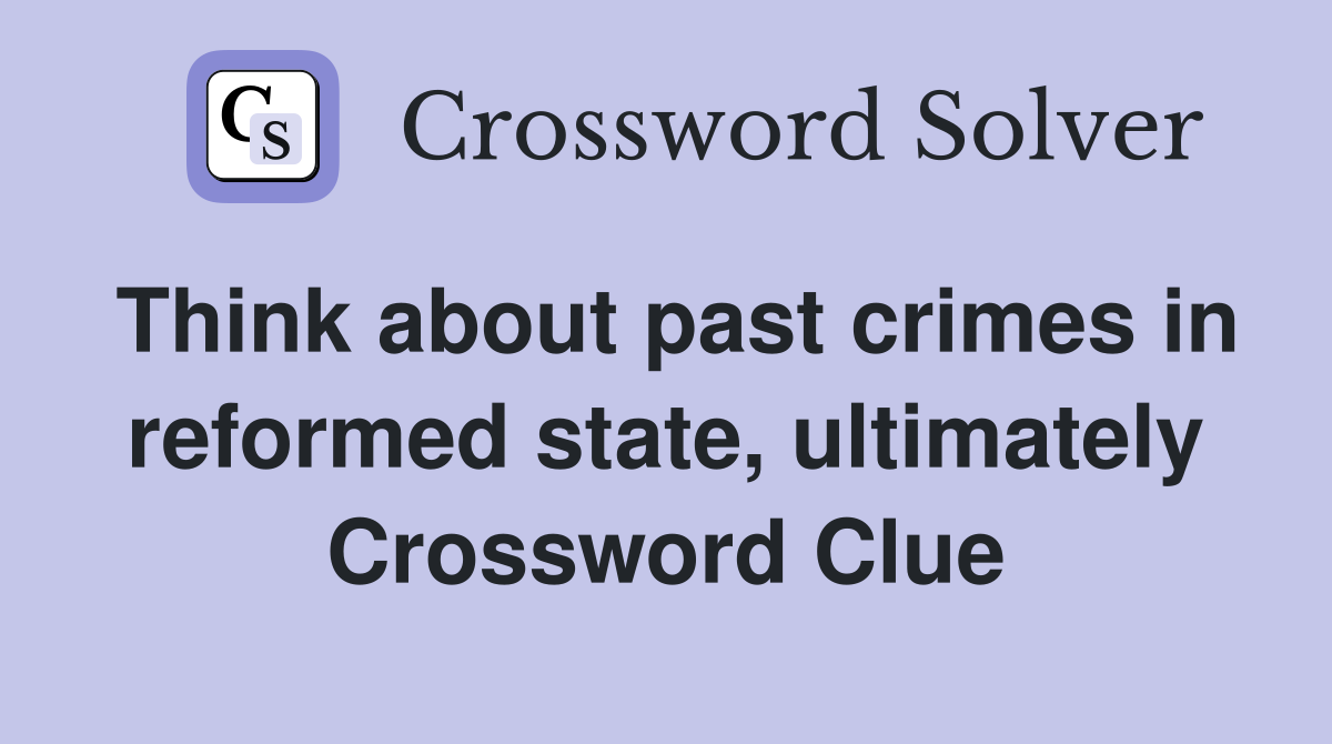 Think about past crimes in reformed state, ultimately Crossword Clue