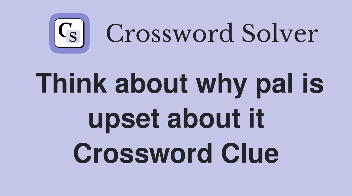 Think about why pal is upset about it Crossword Clue