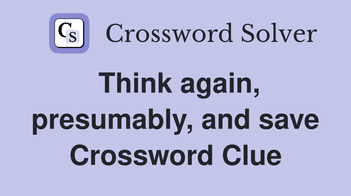Think again, presumably, and save Crossword Clue
