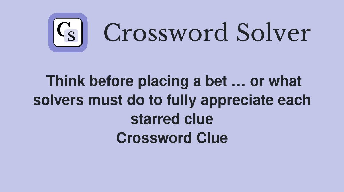 Think before placing a bet … or what solvers must do to fully appreciate each starred clue Crossword Clue