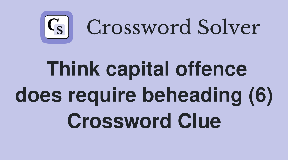 Think capital offence does require beheading (6) Crossword Clue