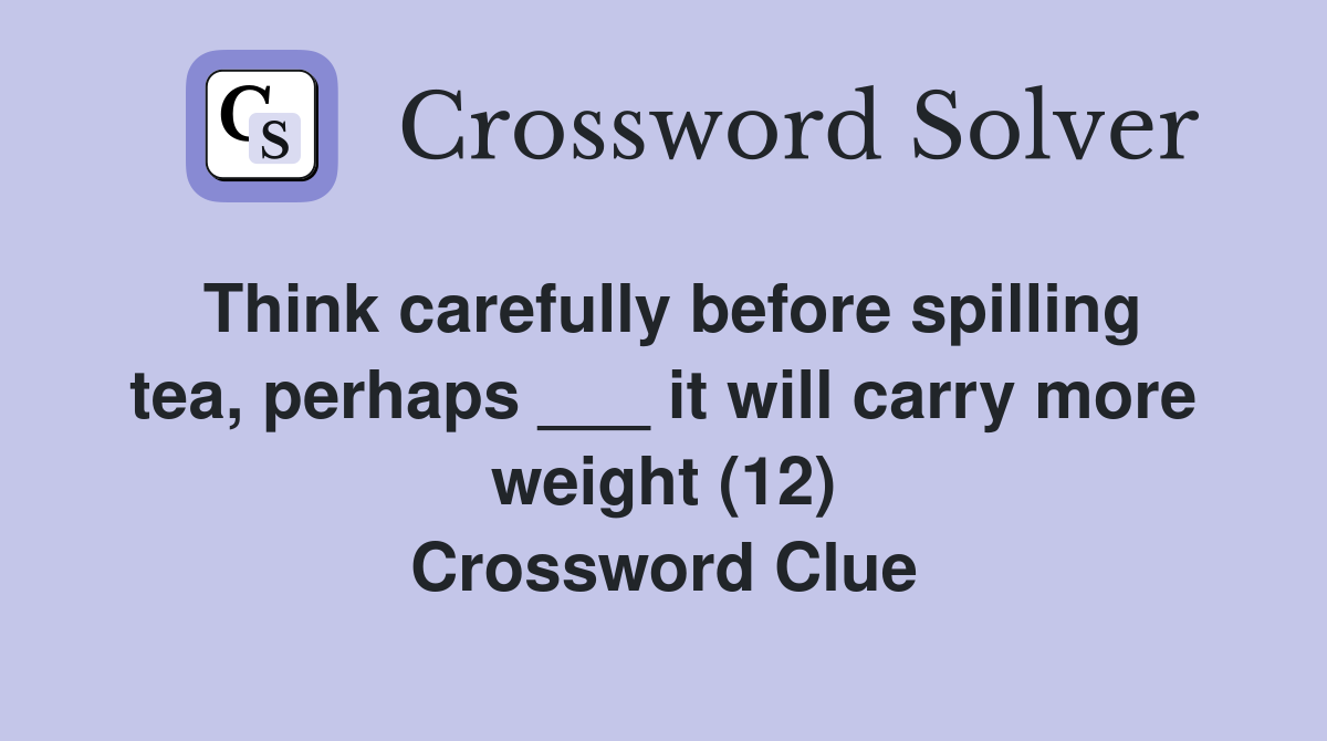Think carefully before spilling tea, perhaps ___ it will carry more weight (12) Crossword Clue